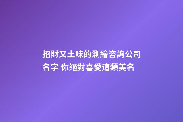 招財又土味的測繪咨詢公司名字 你絕對喜愛這類美名-第1張-公司起名-玄機派
